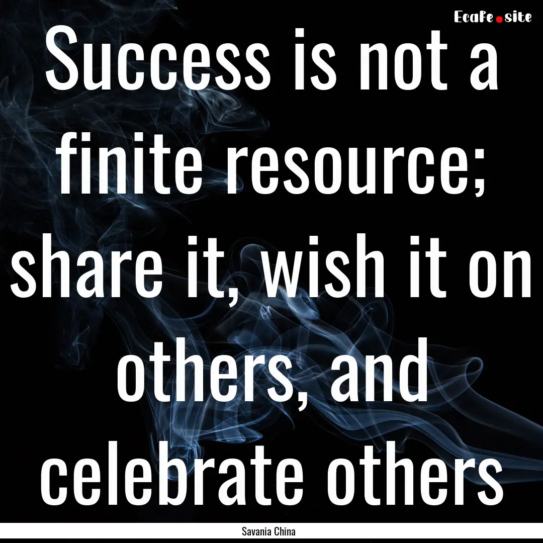 Success is not a finite resource; share it,.... : Quote by Savania China