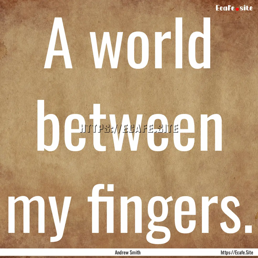 A world between my fingers. : Quote by Andrew Smith