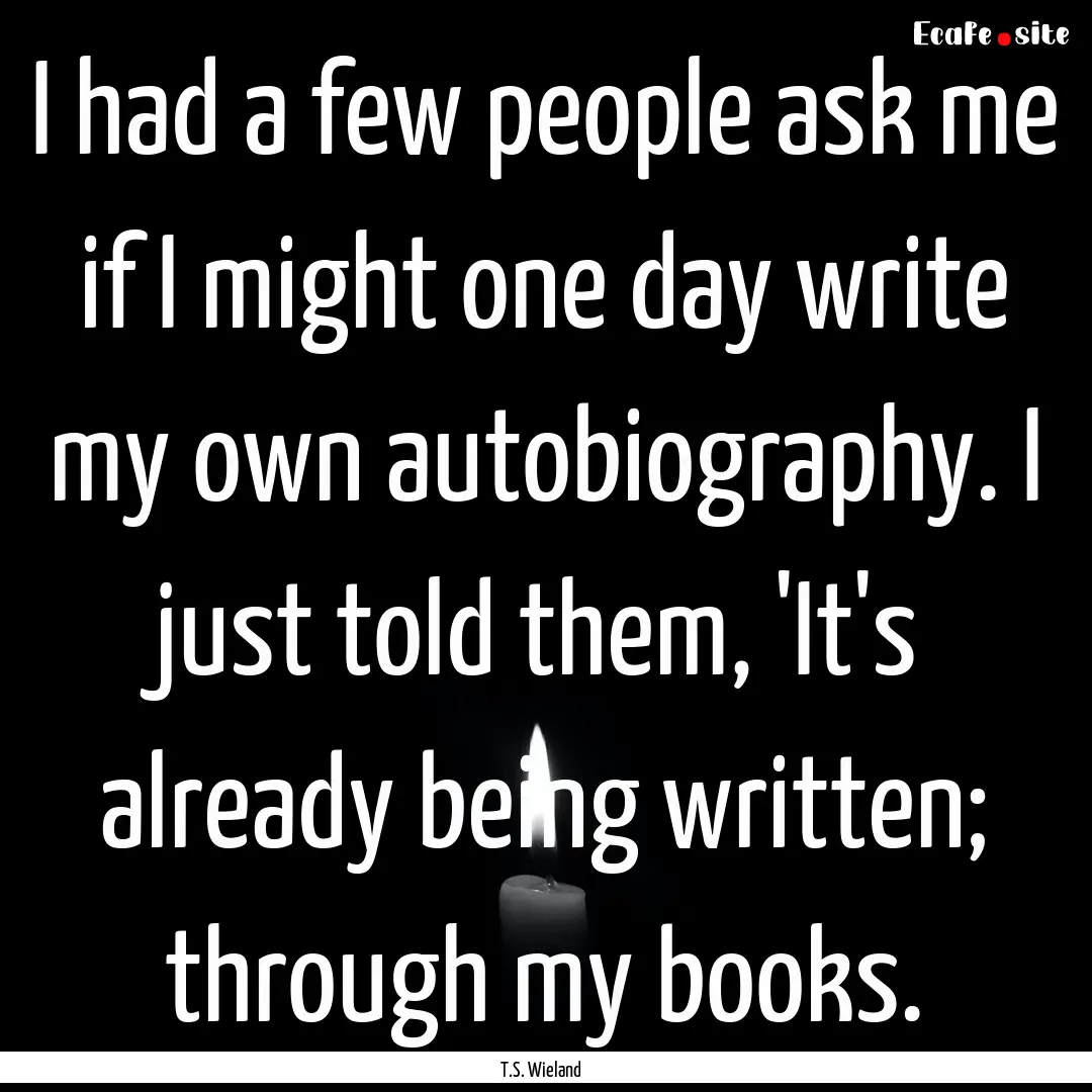 I had a few people ask me if I might one.... : Quote by T.S. Wieland