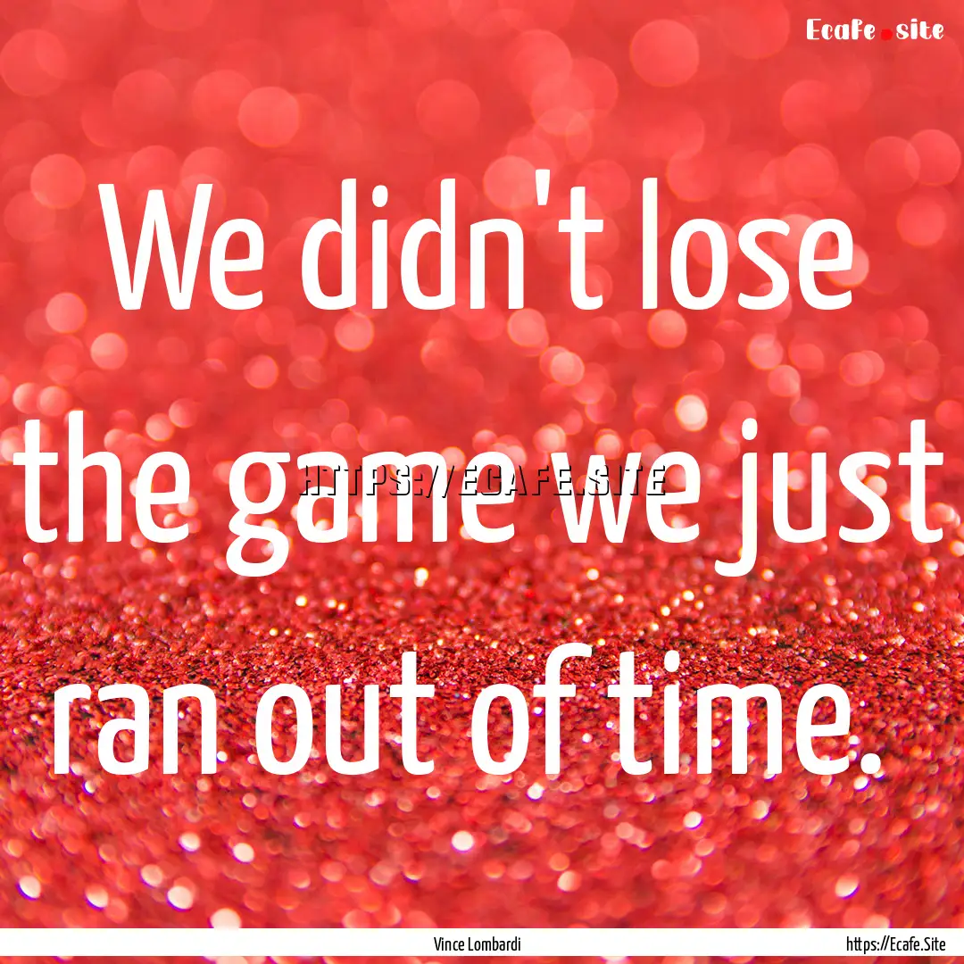 We didn't lose the game we just ran out of.... : Quote by Vince Lombardi