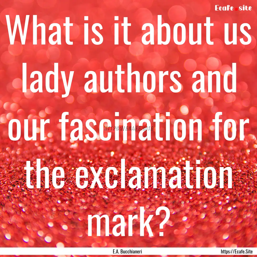 What is it about us lady authors and our.... : Quote by E.A. Bucchianeri