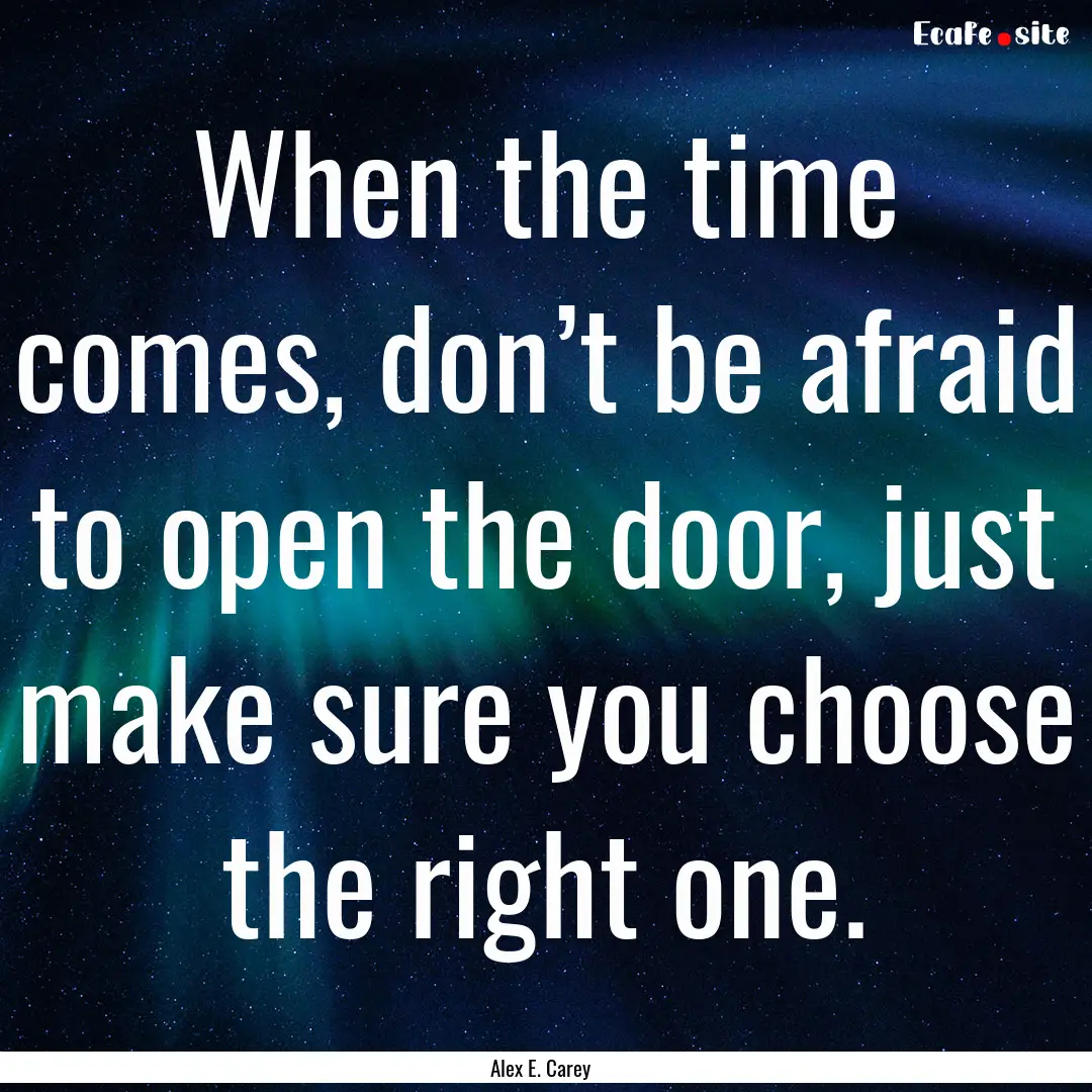 When the time comes, don’t be afraid to.... : Quote by Alex E. Carey