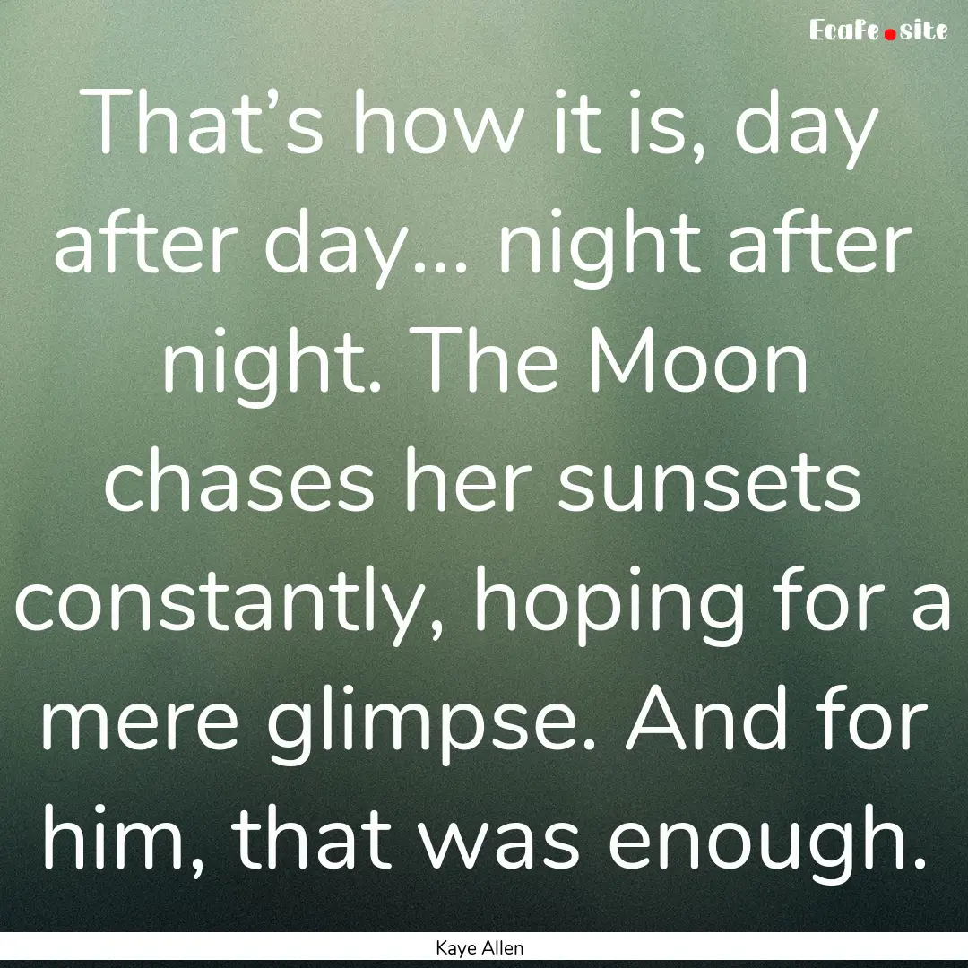 That’s how it is, day after day... night.... : Quote by Kaye Allen