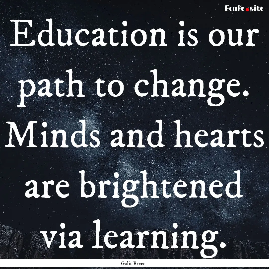 Education is our path to change. Minds and.... : Quote by Galit Breen