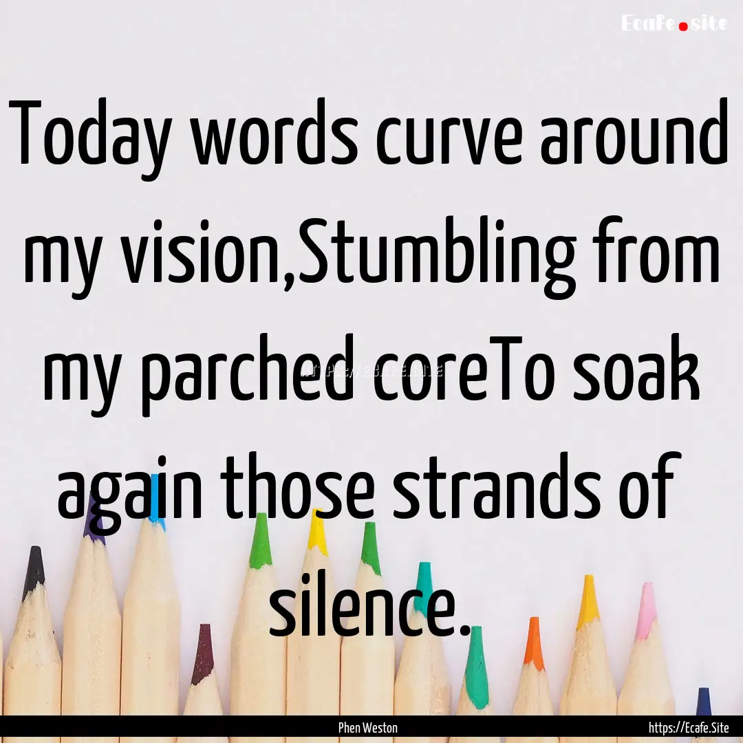 Today words curve around my vision,Stumbling.... : Quote by Phen Weston