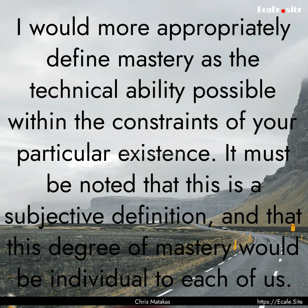 I would more appropriately define mastery.... : Quote by Chris Matakas