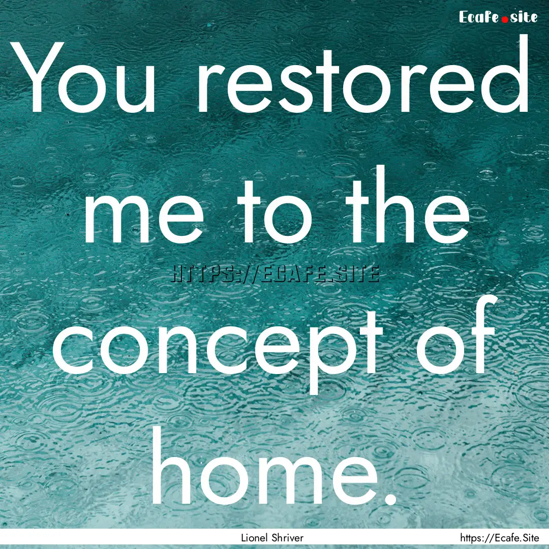 You restored me to the concept of home. : Quote by Lionel Shriver