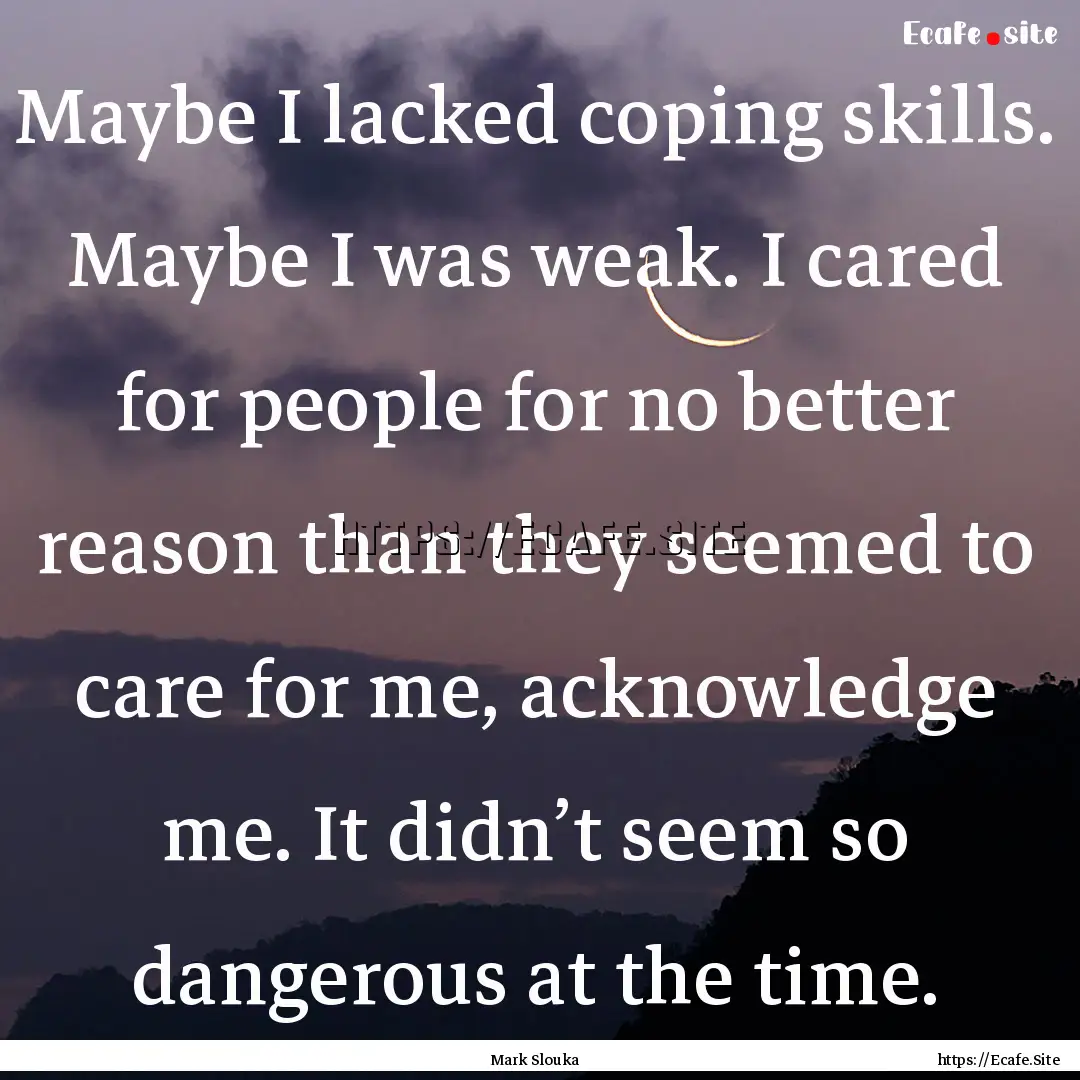 Maybe I lacked coping skills. Maybe I was.... : Quote by Mark Slouka