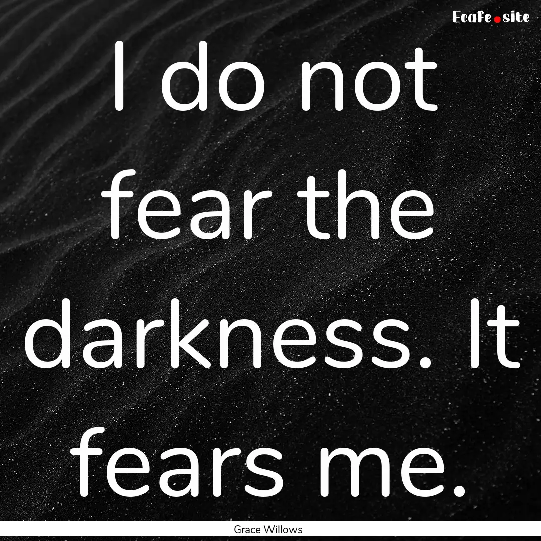 I do not fear the darkness. It fears me. : Quote by Grace Willows