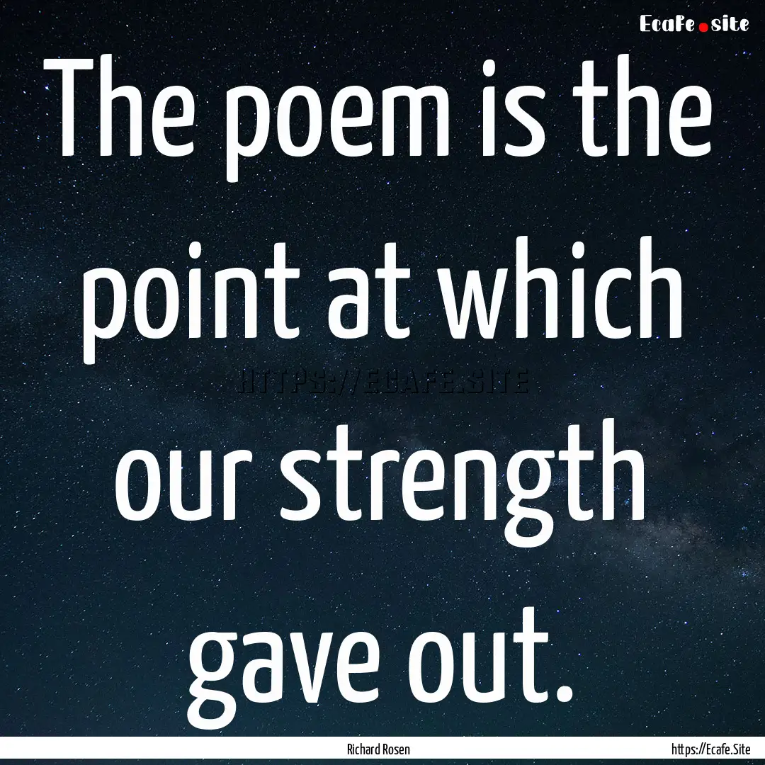 The poem is the point at which our strength.... : Quote by Richard Rosen