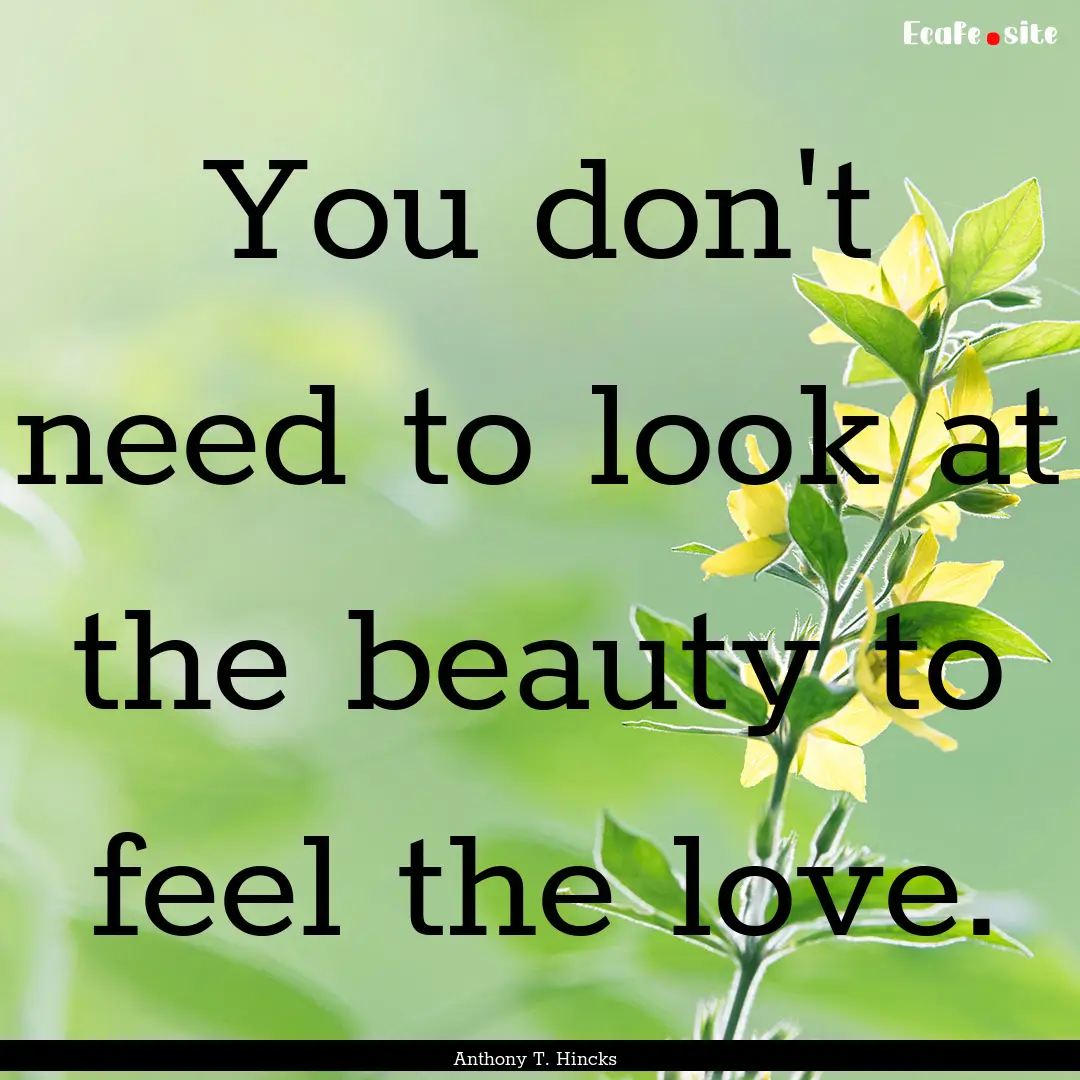 You don't need to look at the beauty to feel.... : Quote by Anthony T. Hincks