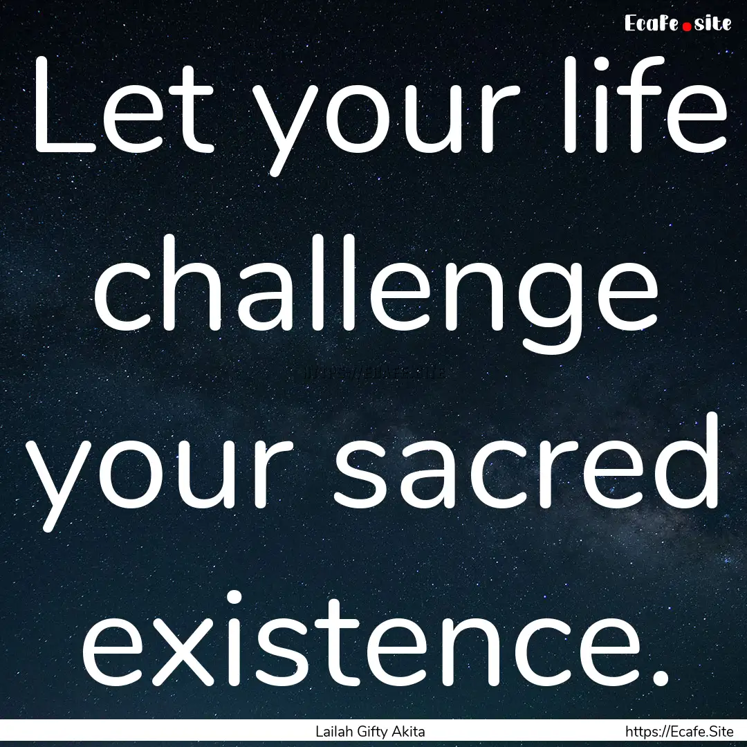 Let your life challenge your sacred existence..... : Quote by Lailah Gifty Akita