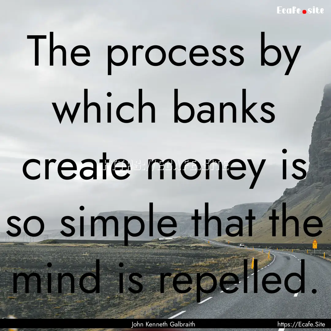 The process by which banks create money is.... : Quote by John Kenneth Galbraith