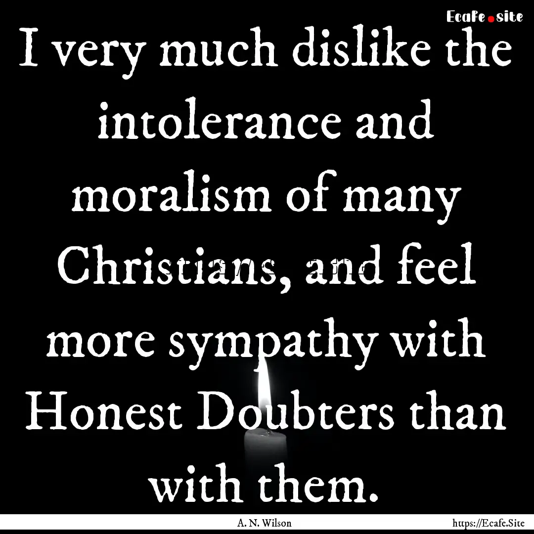 I very much dislike the intolerance and moralism.... : Quote by A. N. Wilson