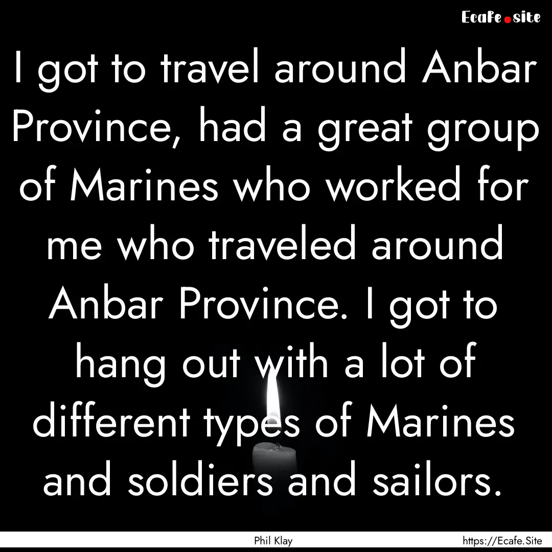 I got to travel around Anbar Province, had.... : Quote by Phil Klay