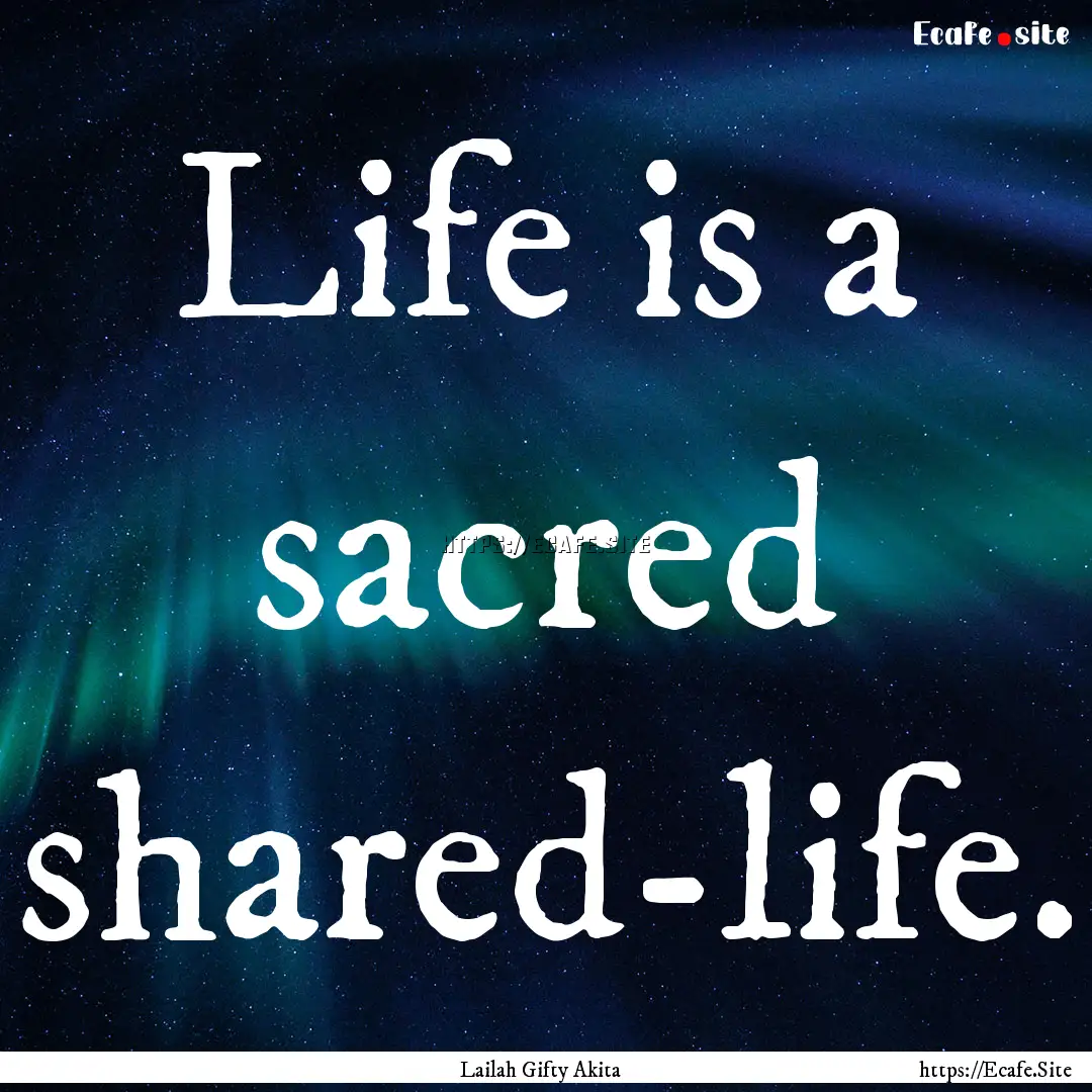 Life is a sacred shared-life. : Quote by Lailah Gifty Akita