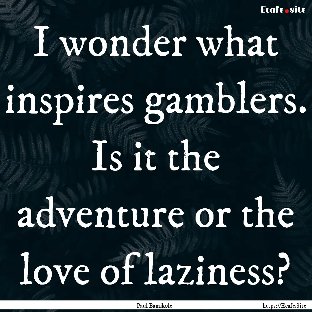 I wonder what inspires gamblers. Is it the.... : Quote by Paul Bamikole