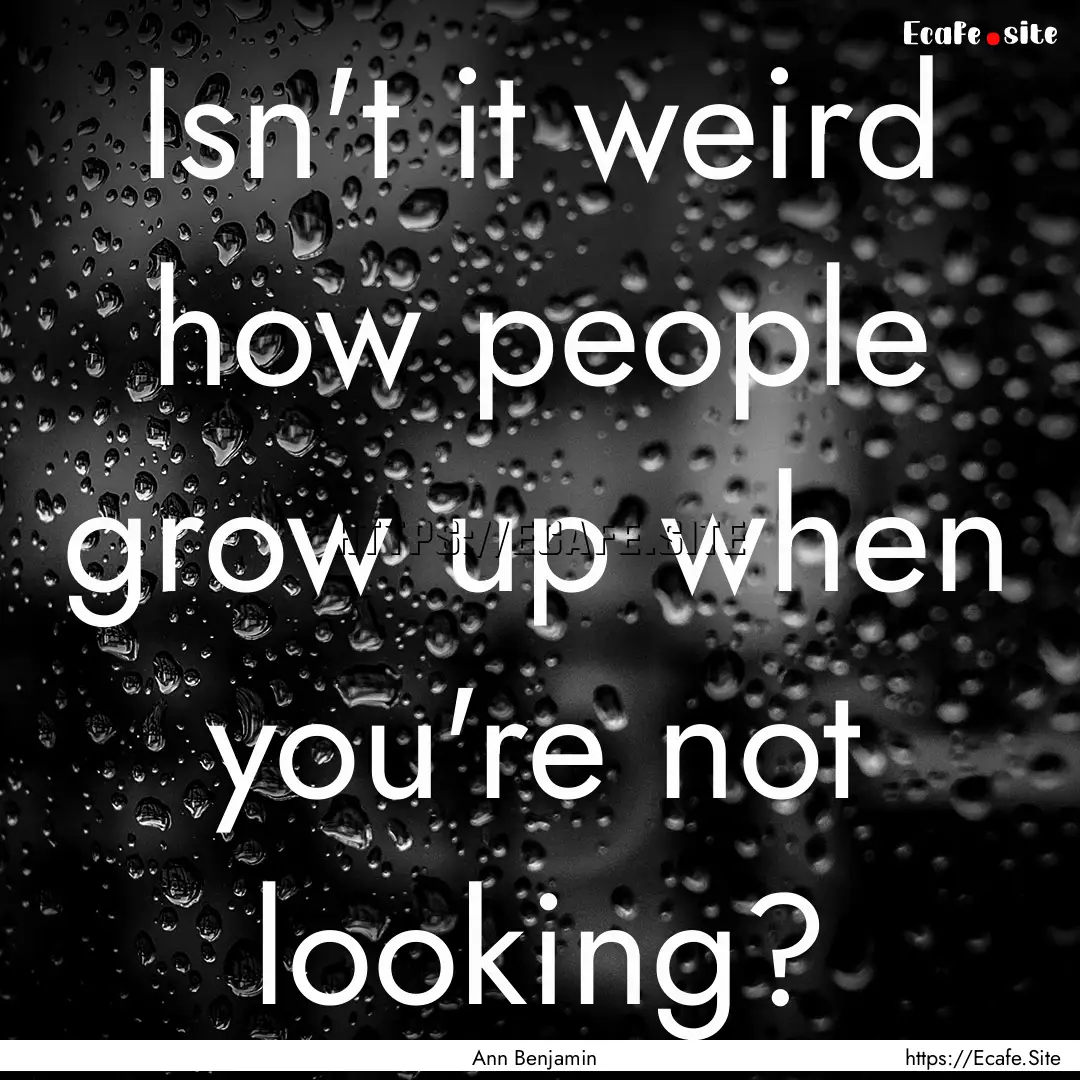 Isn't it weird how people grow up when you're.... : Quote by Ann Benjamin