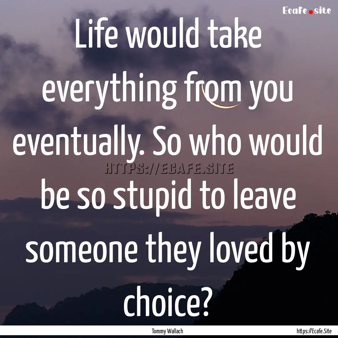 Life would take everything from you eventually..... : Quote by Tommy Wallach