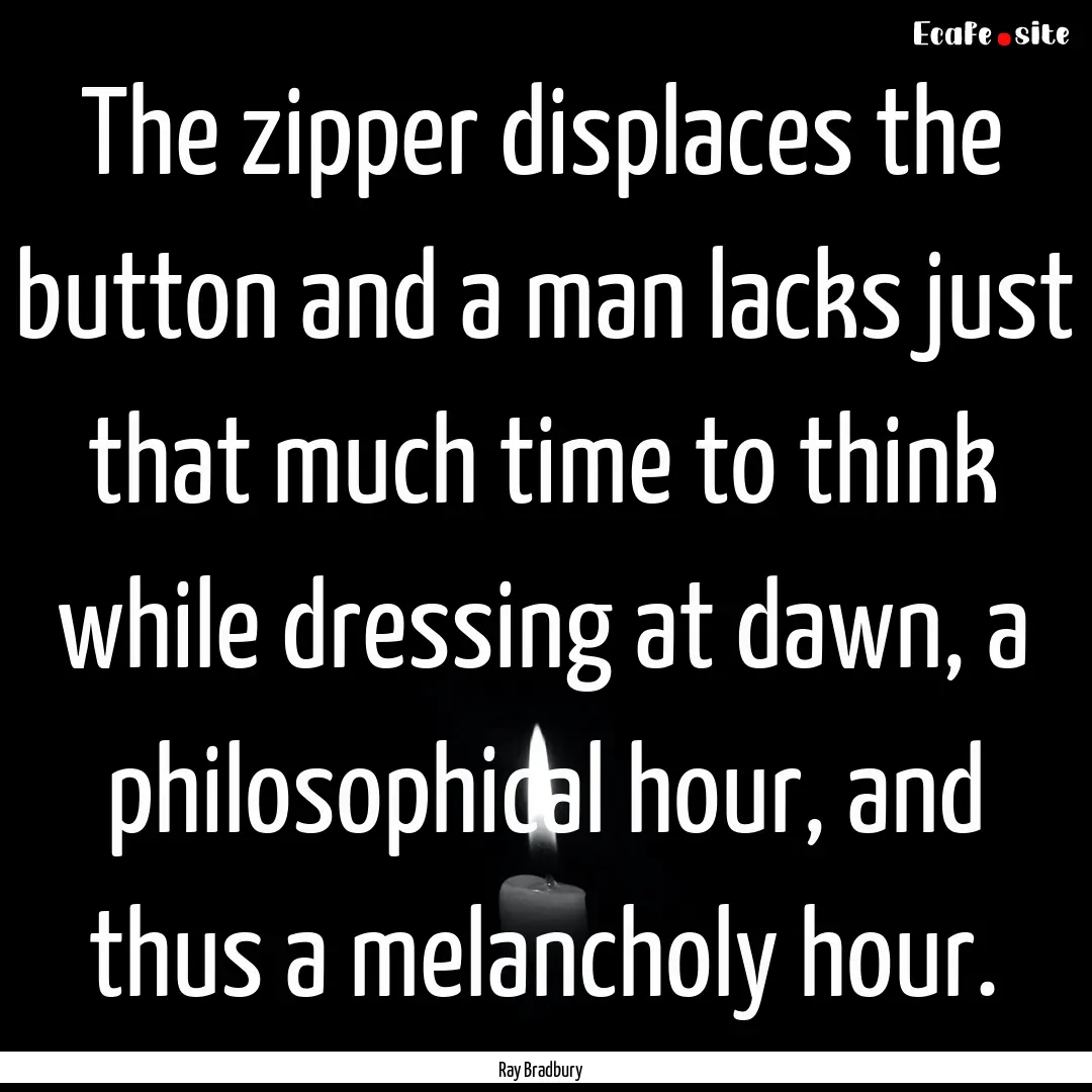 The zipper displaces the button and a man.... : Quote by Ray Bradbury