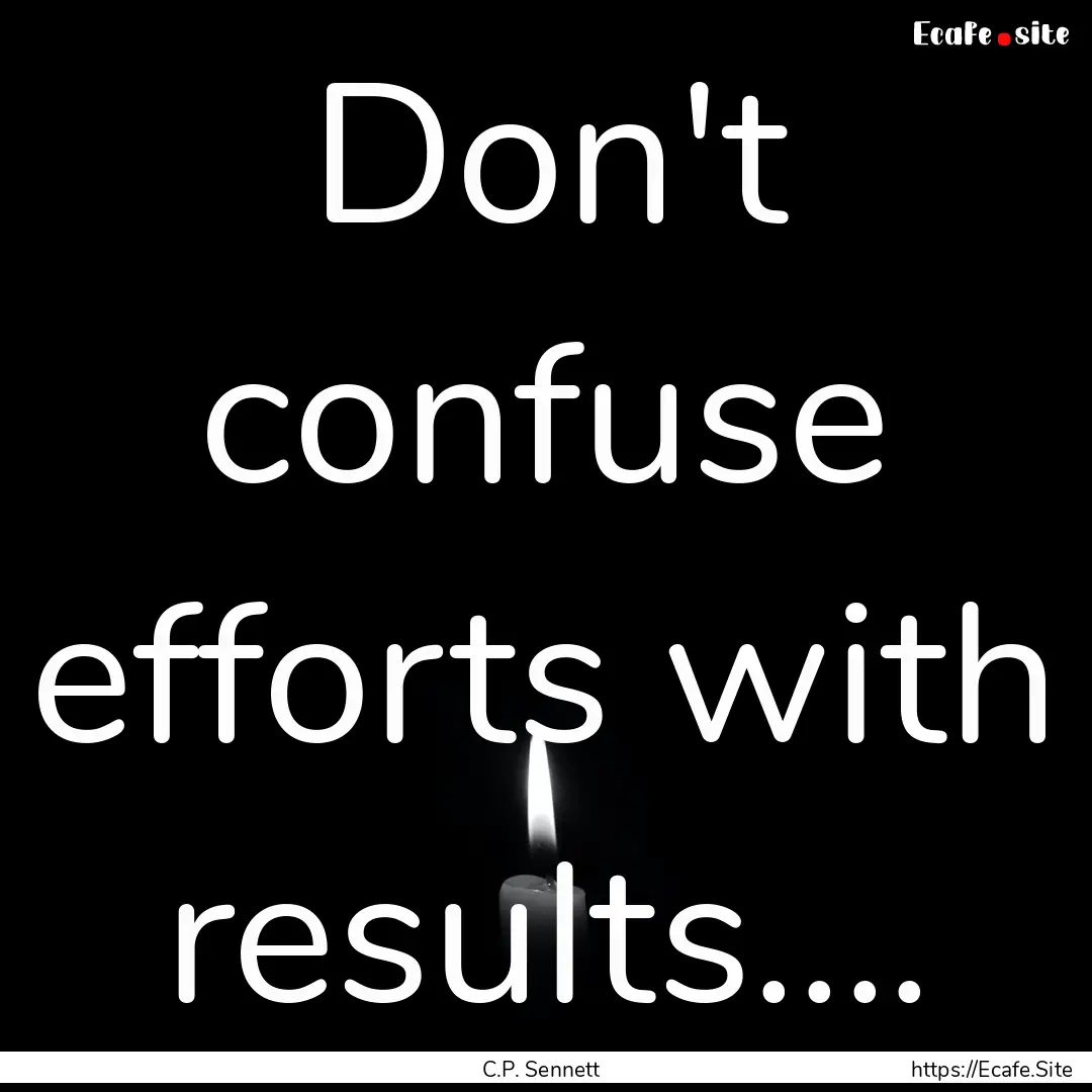 Don't confuse efforts with results.... : Quote by C.P. Sennett