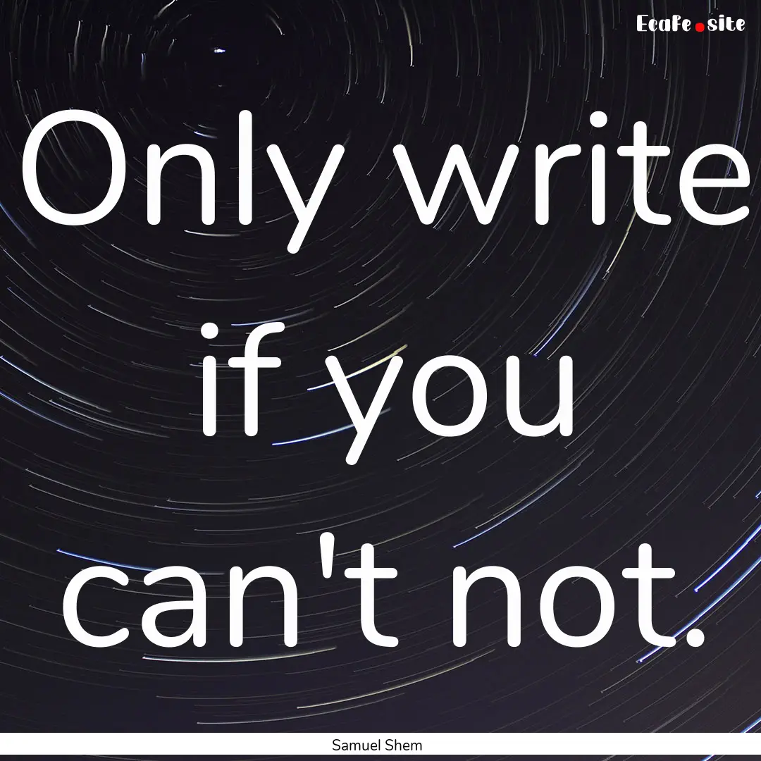 Only write if you can't not. : Quote by Samuel Shem