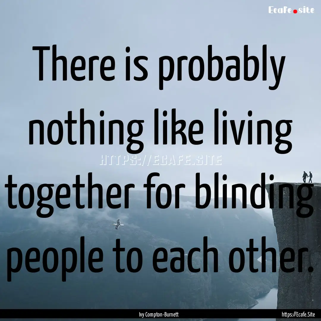 There is probably nothing like living together.... : Quote by Ivy Compton-Burnett