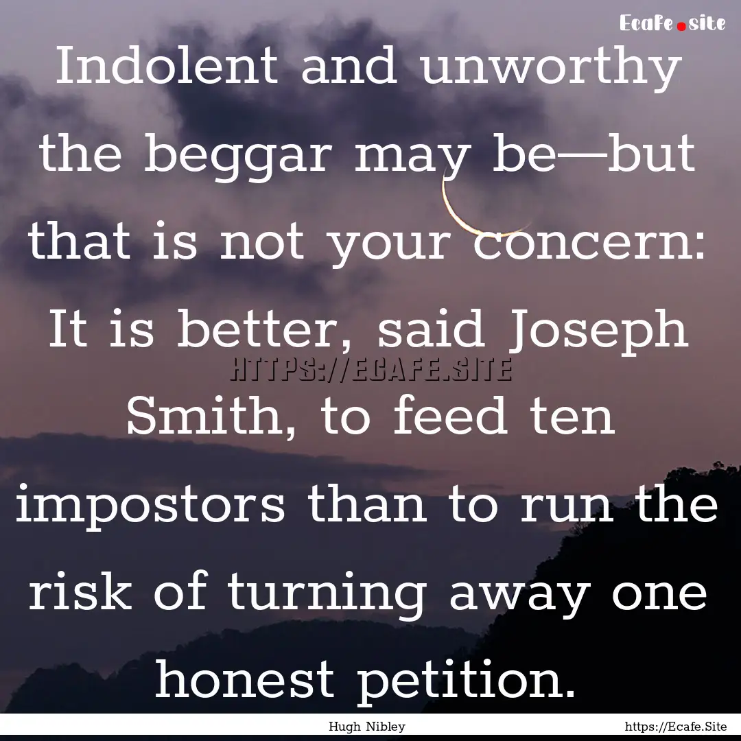 Indolent and unworthy the beggar may be—but.... : Quote by Hugh Nibley