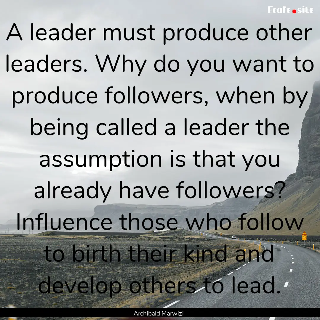 A leader must produce other leaders. Why.... : Quote by Archibald Marwizi