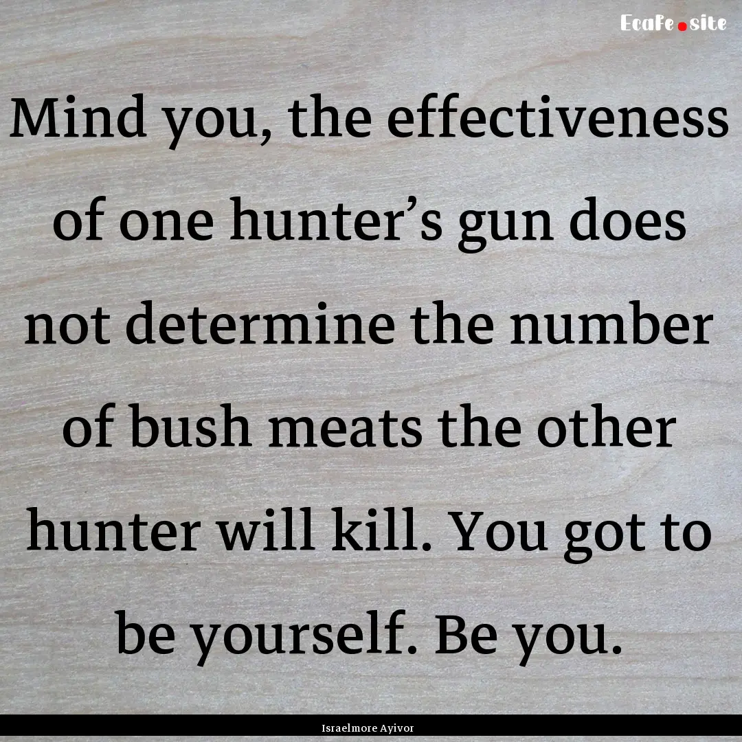 Mind you, the effectiveness of one hunter’s.... : Quote by Israelmore Ayivor