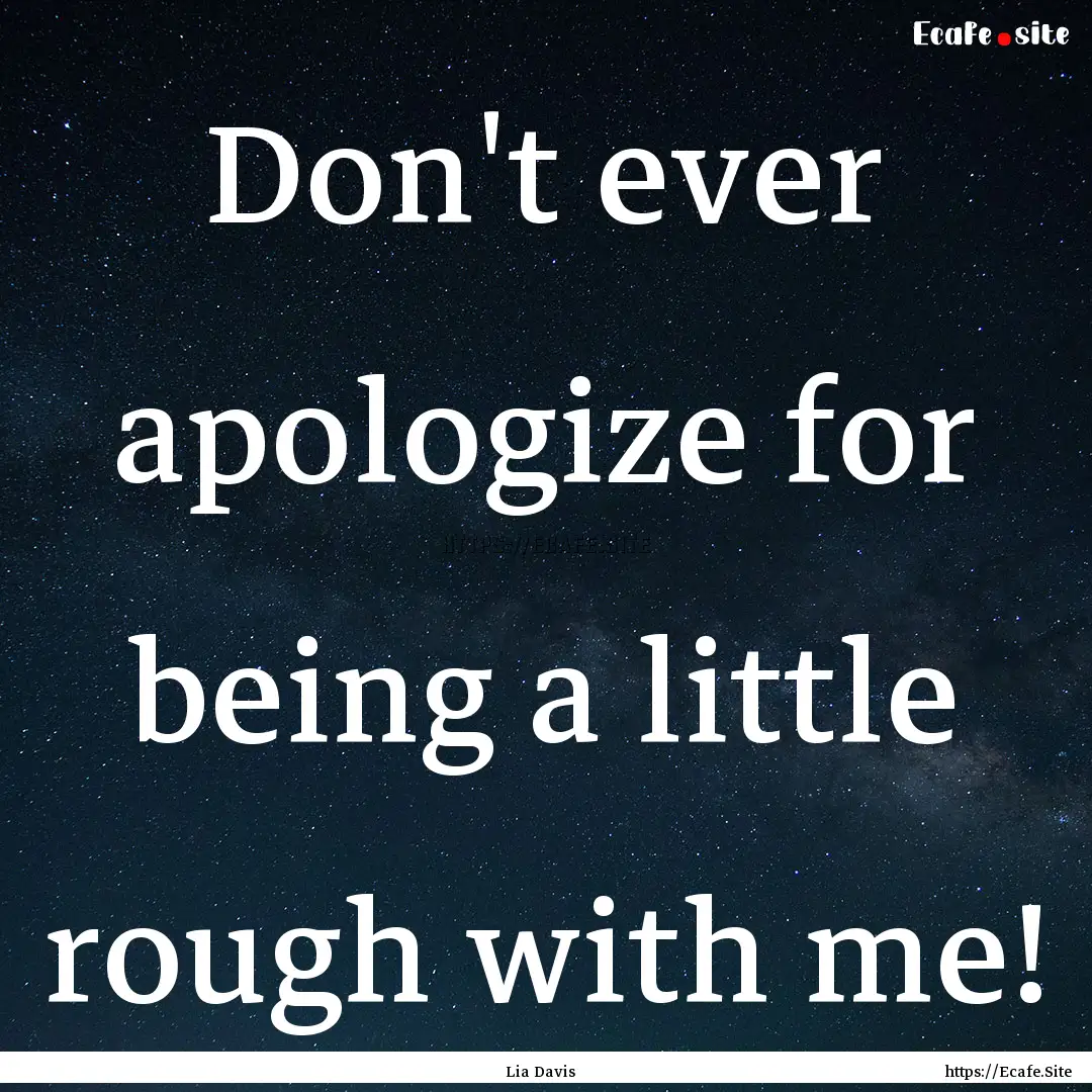 Don't ever apologize for being a little rough.... : Quote by Lia Davis