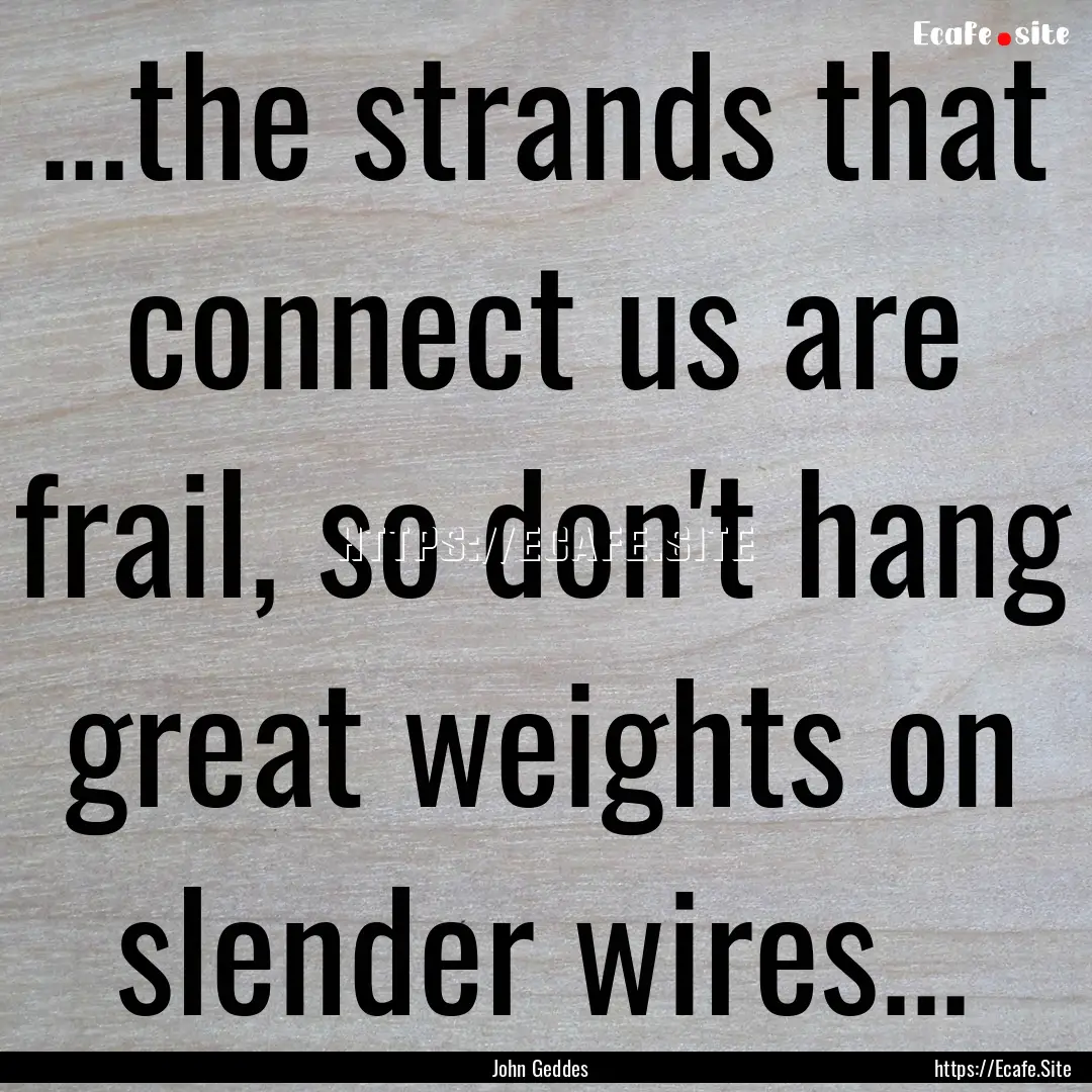 ...the strands that connect us are frail,.... : Quote by John Geddes