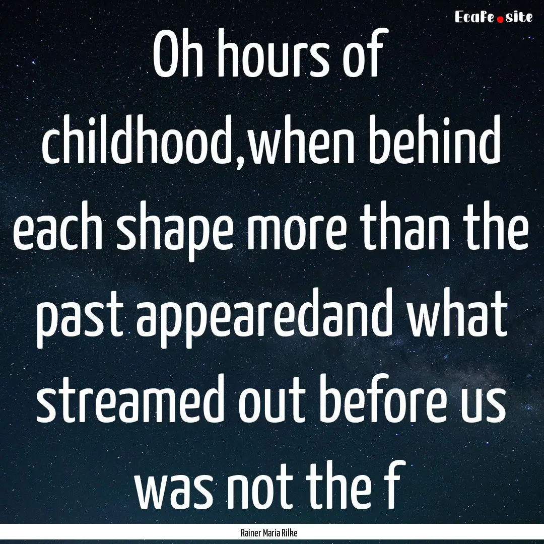 Oh hours of childhood,when behind each shape.... : Quote by Rainer Maria Rilke