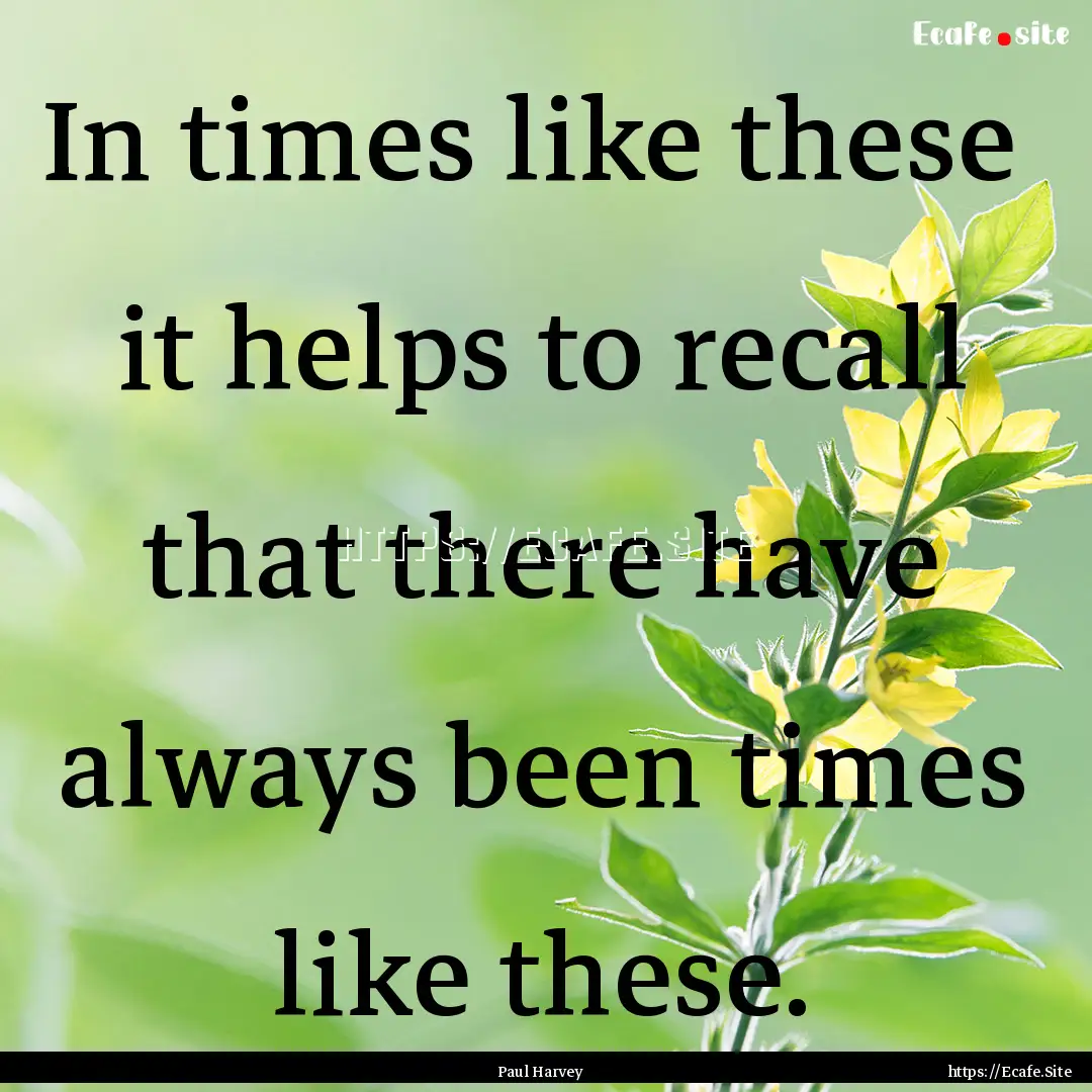 In times like these it helps to recall that.... : Quote by Paul Harvey