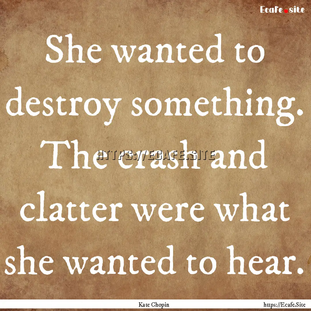 She wanted to destroy something. The crash.... : Quote by Kate Chopin