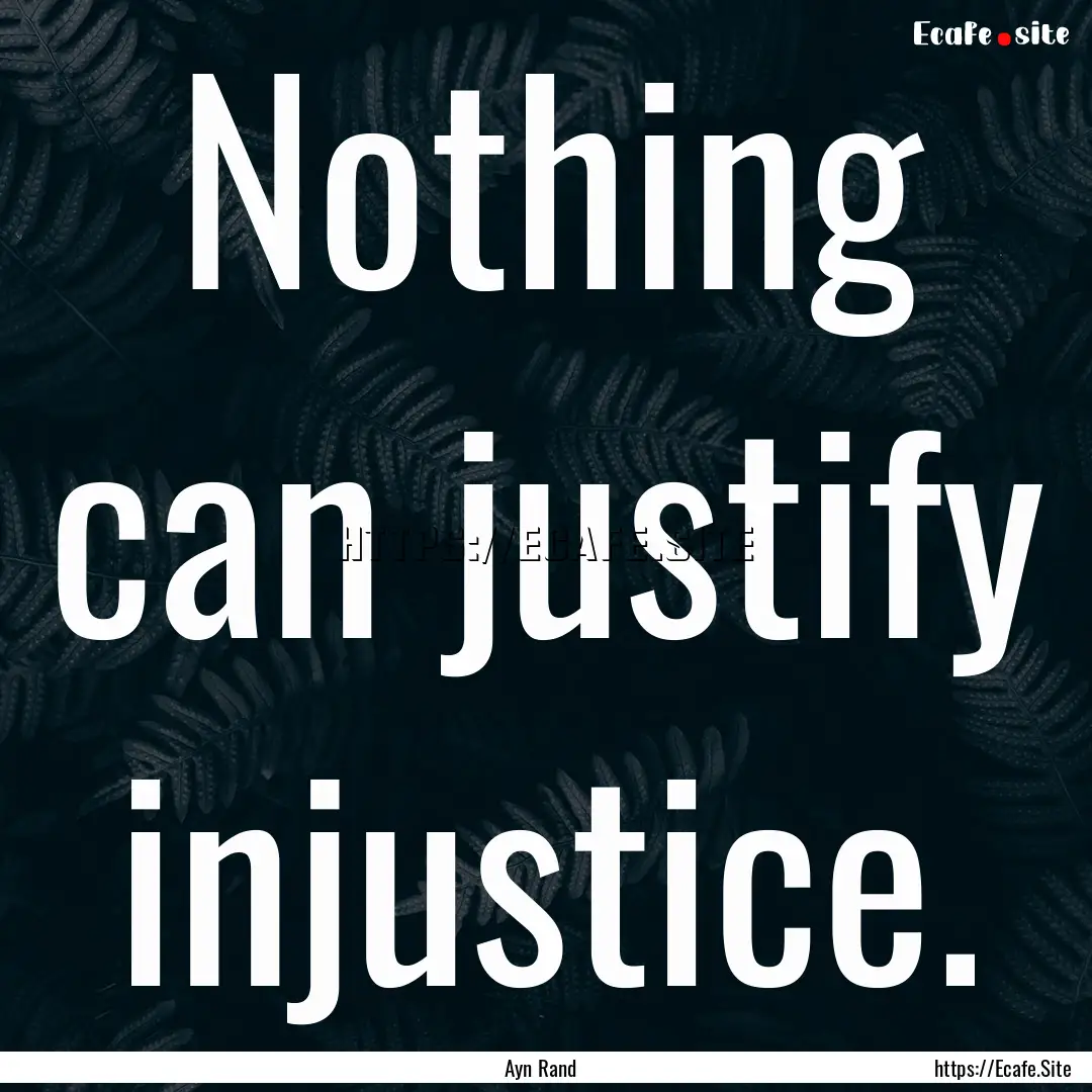 Nothing can justify injustice. : Quote by Ayn Rand