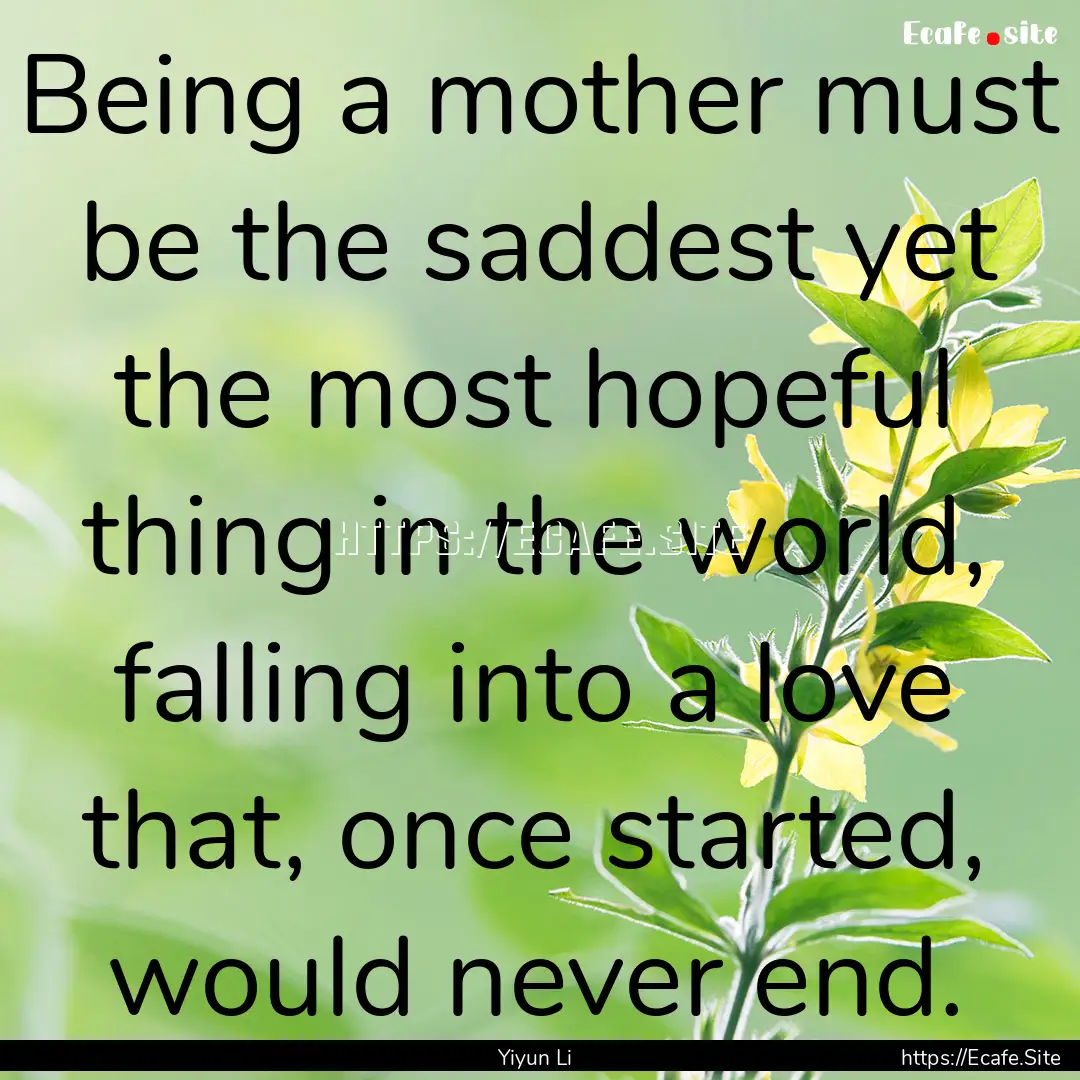 Being a mother must be the saddest yet the.... : Quote by Yiyun Li