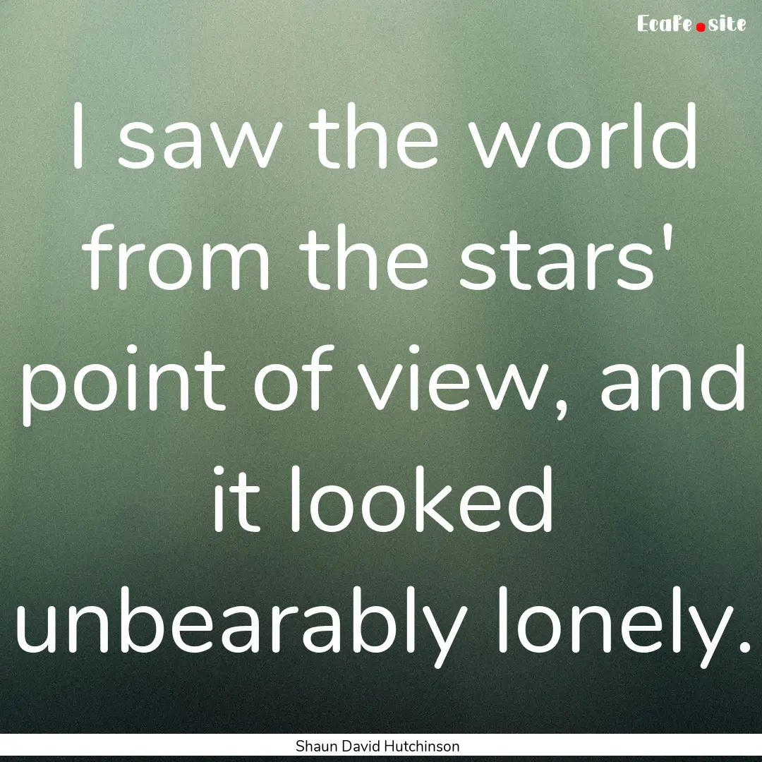 I saw the world from the stars' point of.... : Quote by Shaun David Hutchinson