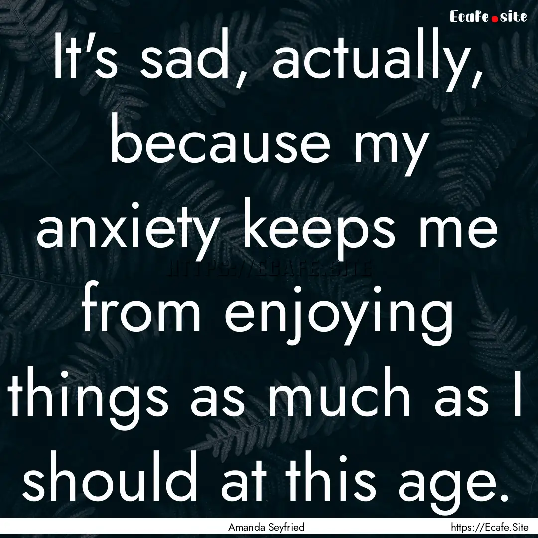 It's sad, actually, because my anxiety keeps.... : Quote by Amanda Seyfried