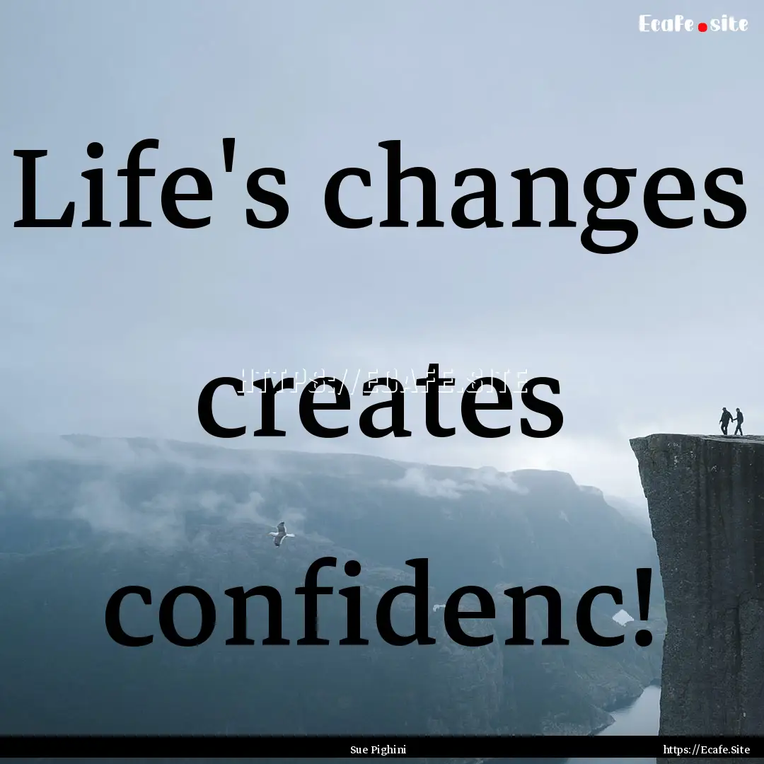 Life's changes creates confidenc! : Quote by Sue Pighini