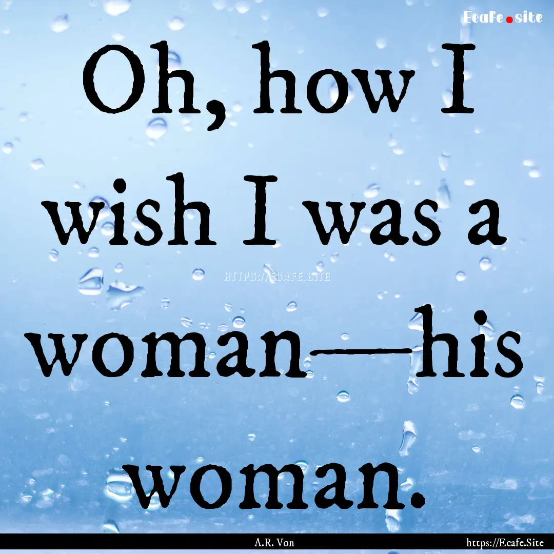 Oh, how I wish I was a woman—his woman..... : Quote by A.R. Von