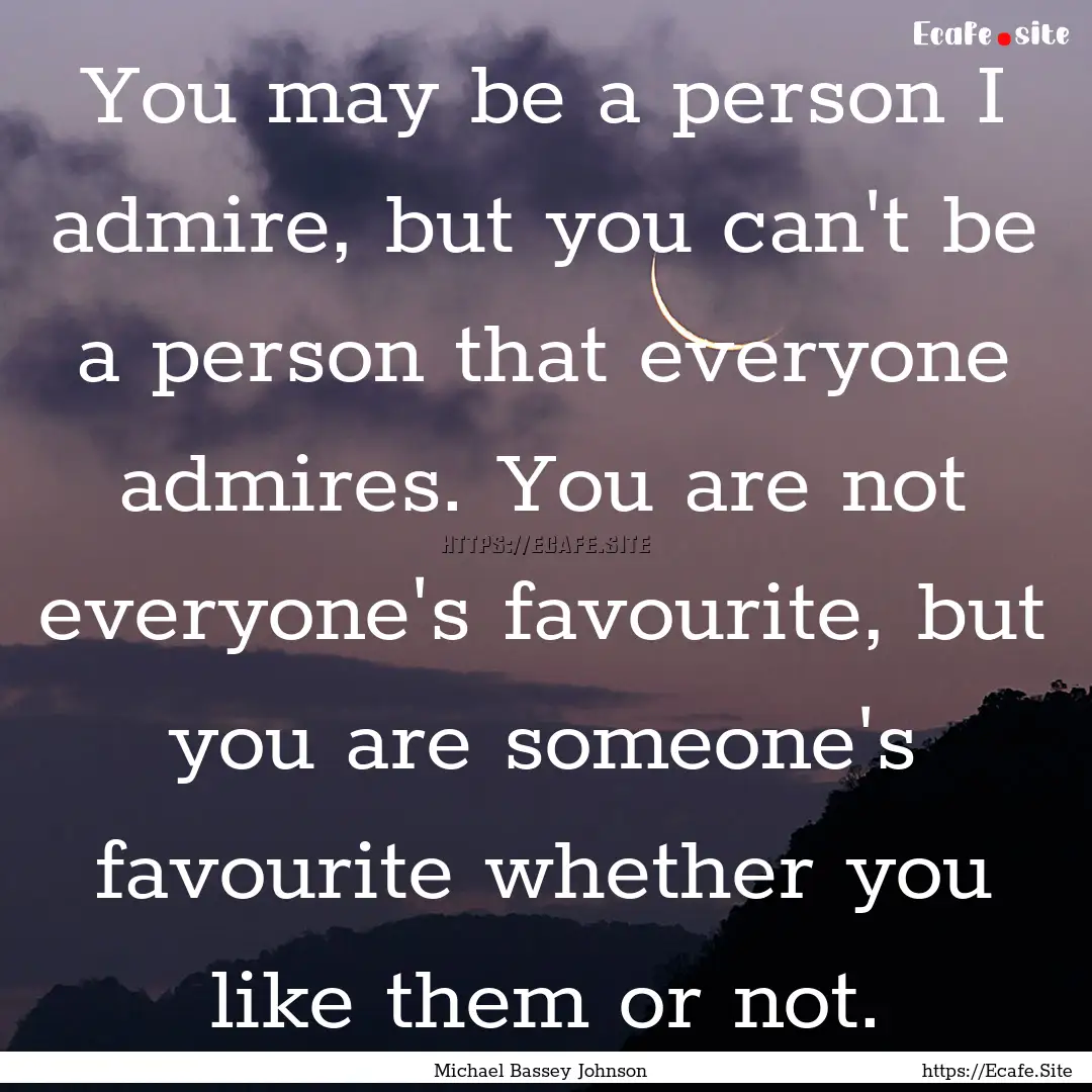 You may be a person I admire, but you can't.... : Quote by Michael Bassey Johnson