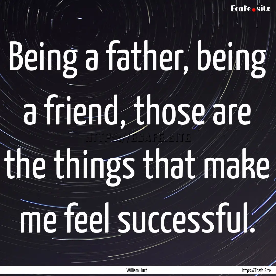 Being a father, being a friend, those are.... : Quote by William Hurt