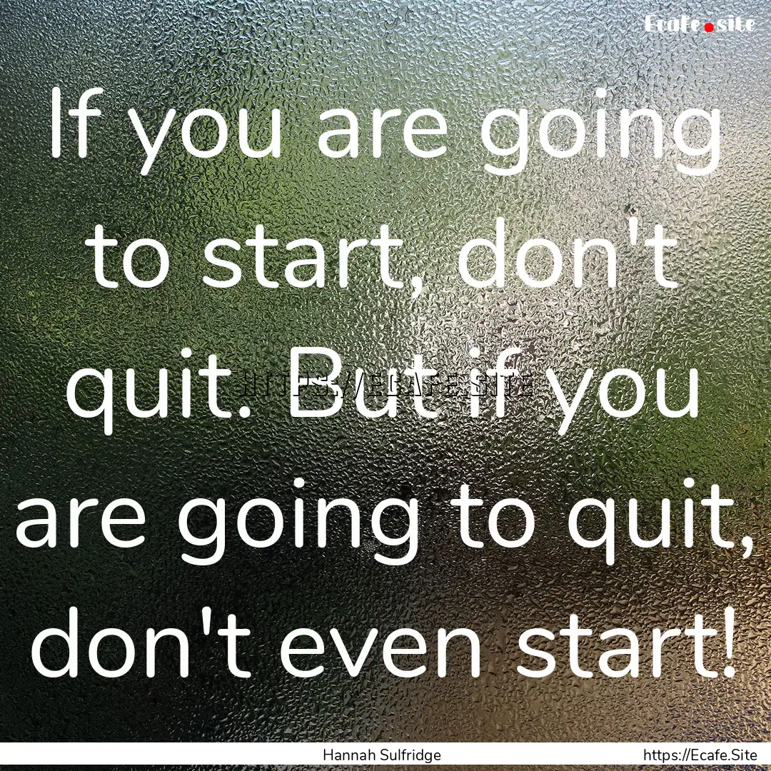 If you are going to start, don't quit. But.... : Quote by Hannah Sulfridge