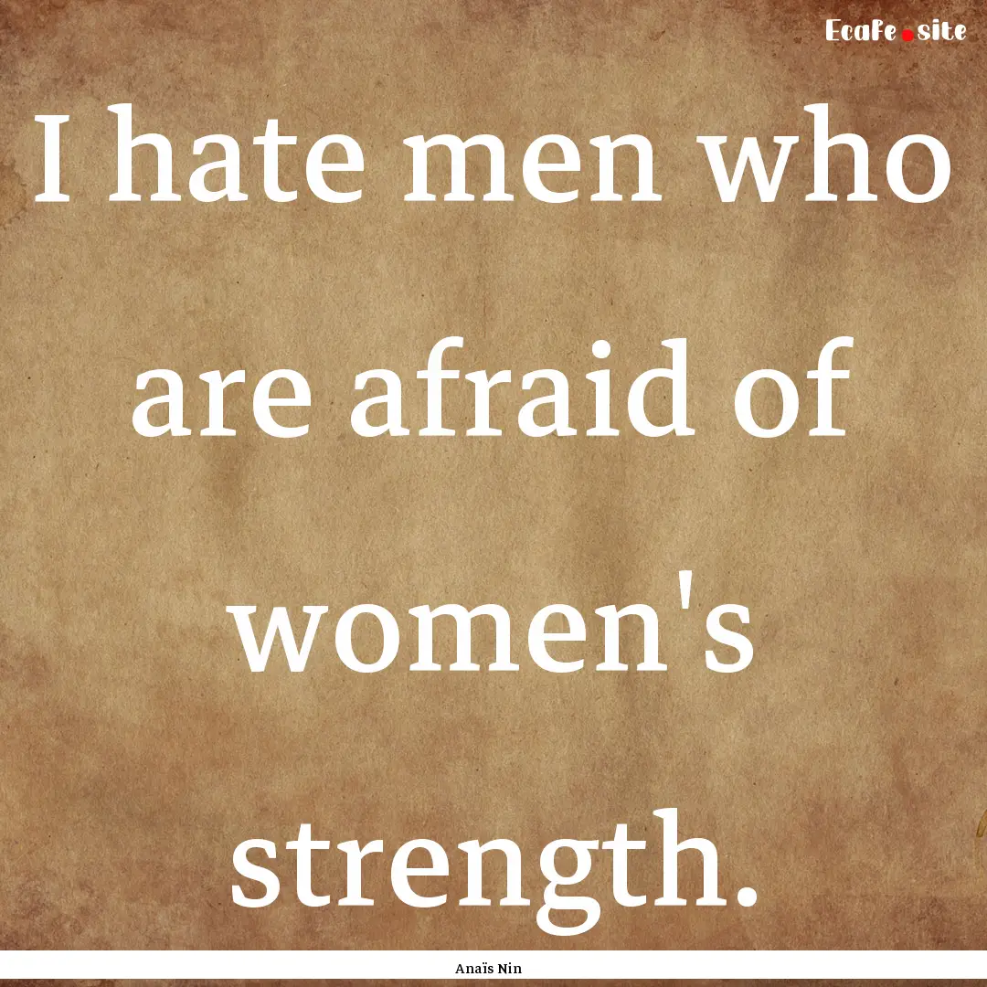 I hate men who are afraid of women's strength..... : Quote by Anaïs Nin