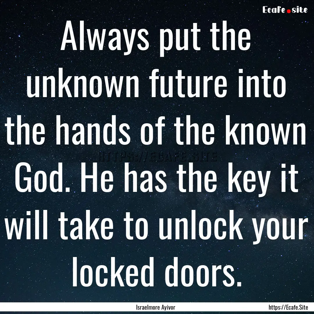 Always put the unknown future into the hands.... : Quote by Israelmore Ayivor