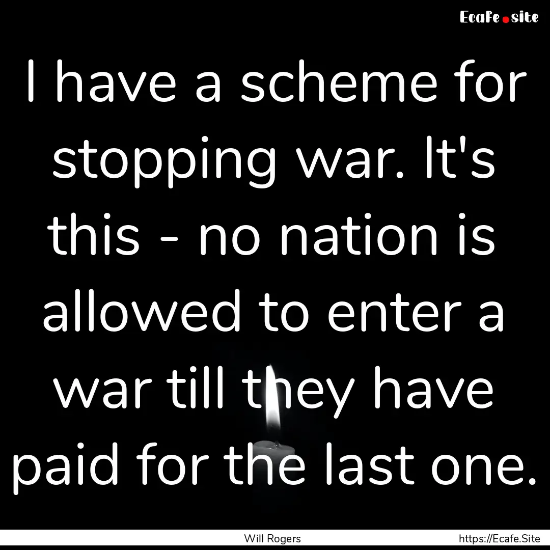 I have a scheme for stopping war. It's this.... : Quote by Will Rogers