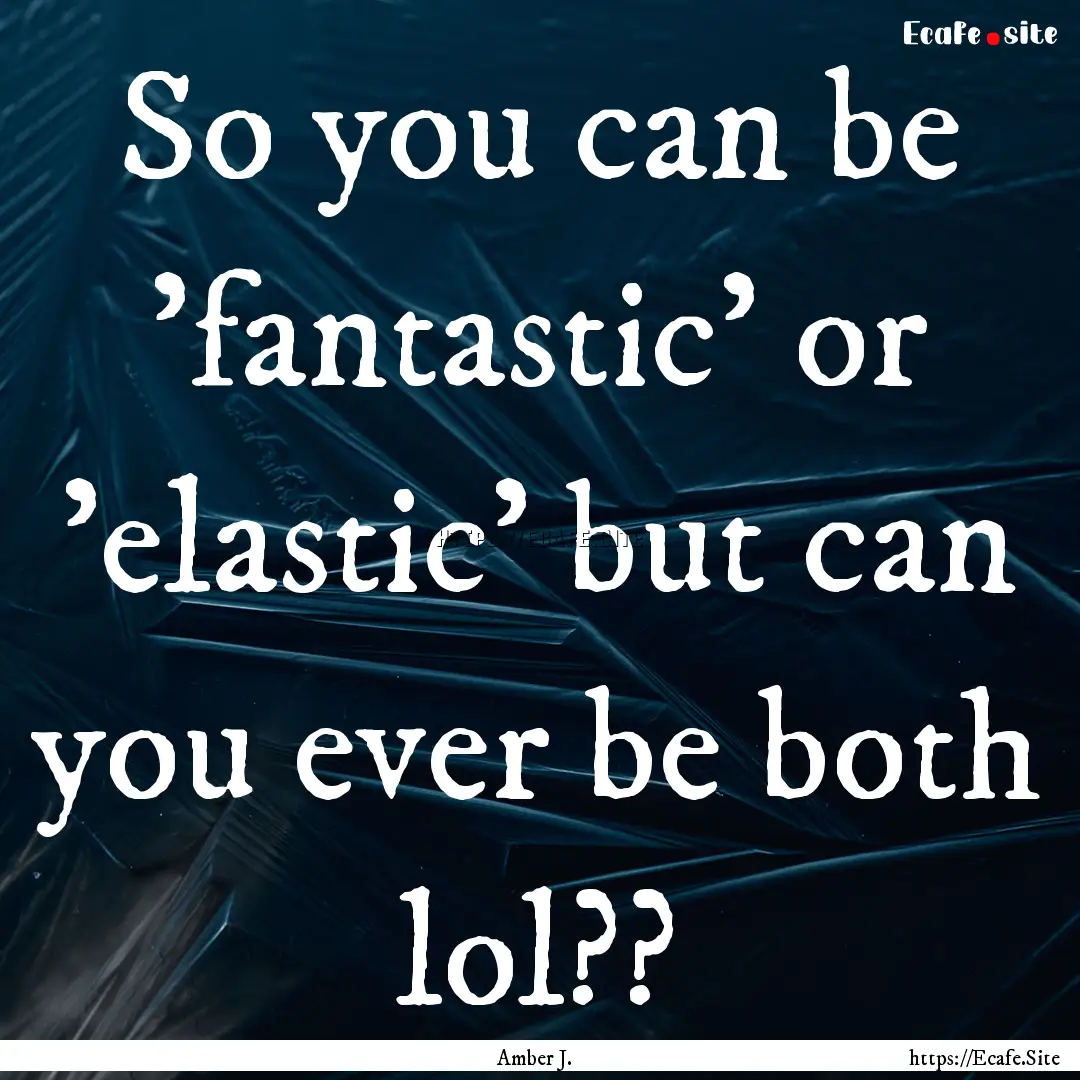 So you can be 'fantastic' or 'elastic' but.... : Quote by Amber J.