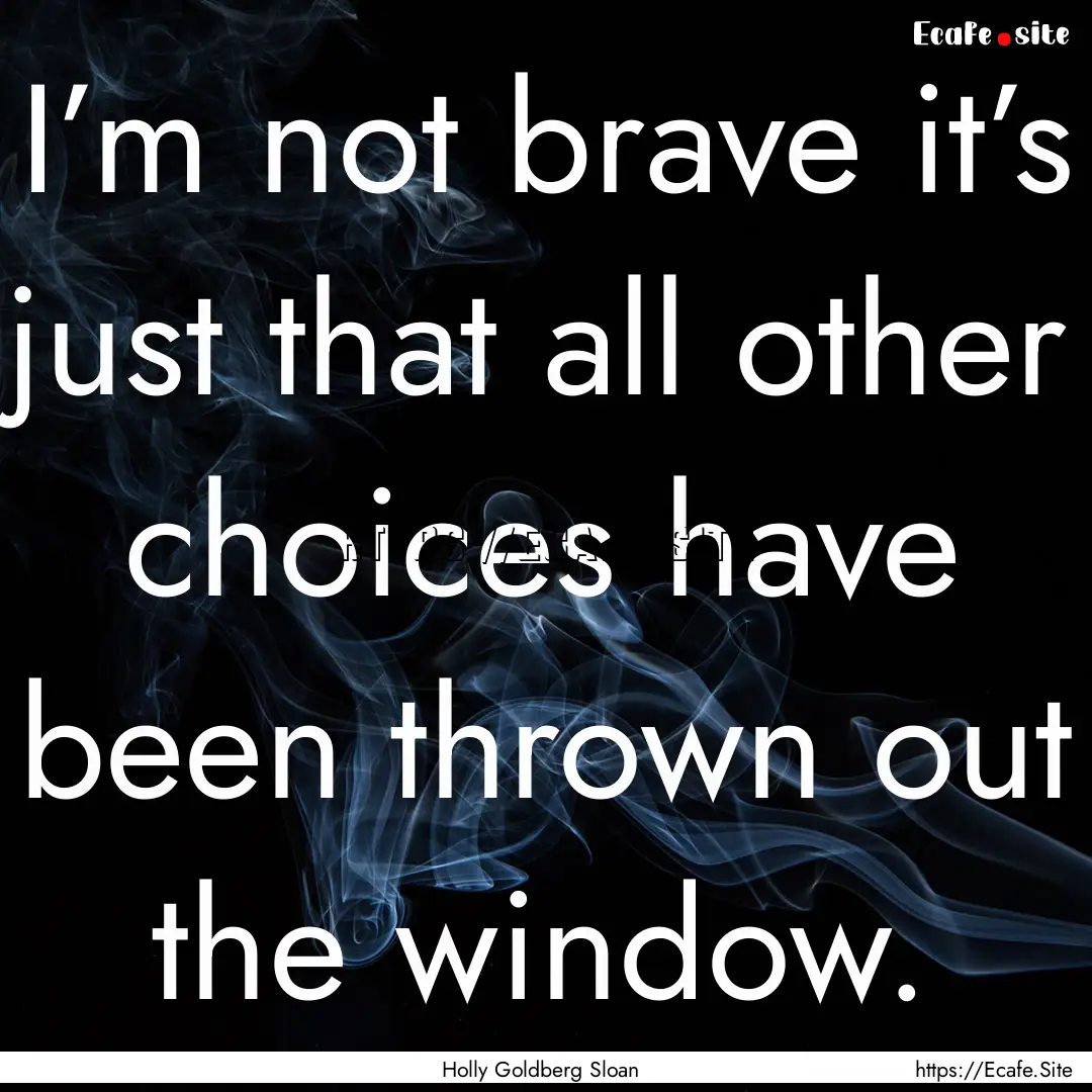 I’m not brave it’s just that all other.... : Quote by Holly Goldberg Sloan