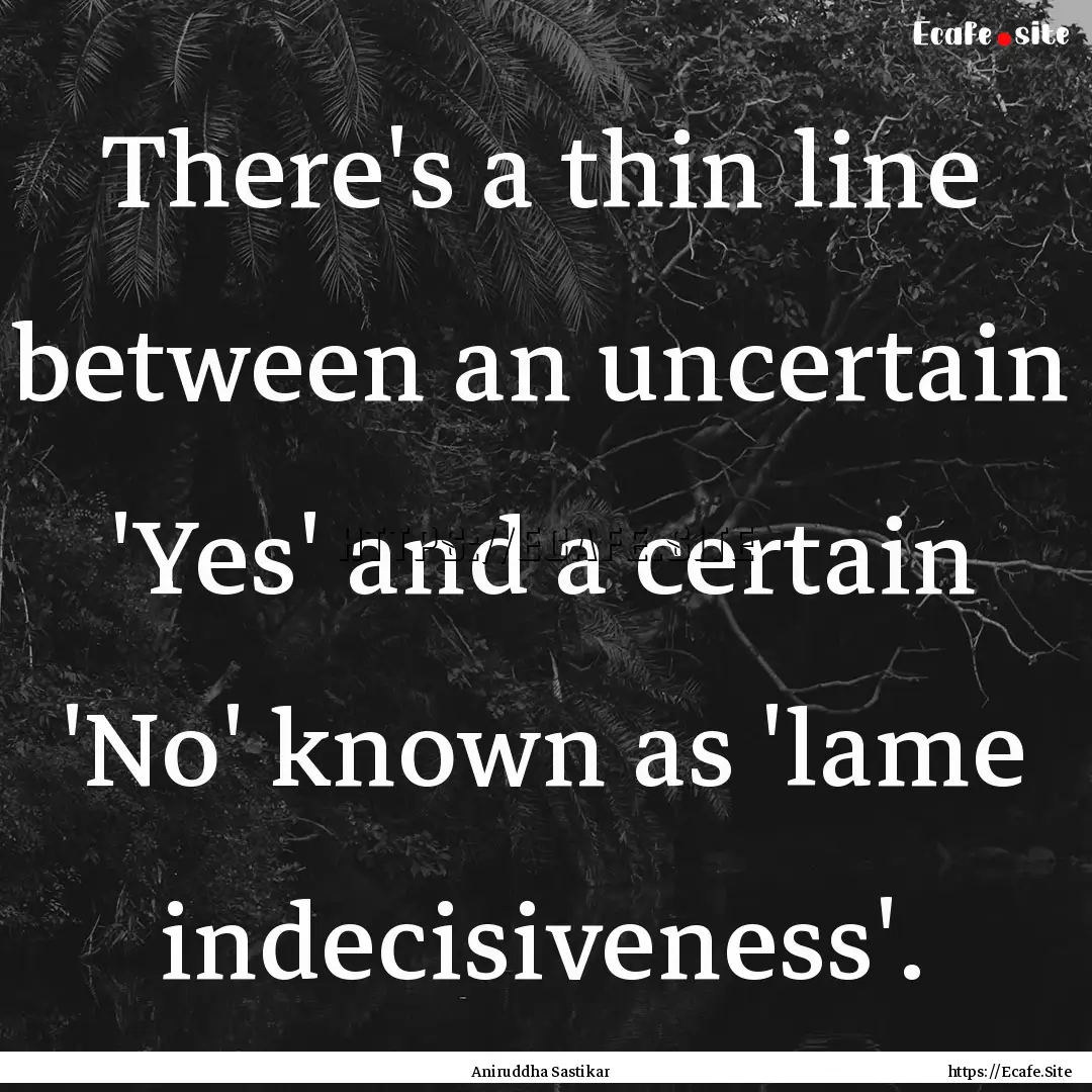 There's a thin line between an uncertain.... : Quote by Aniruddha Sastikar